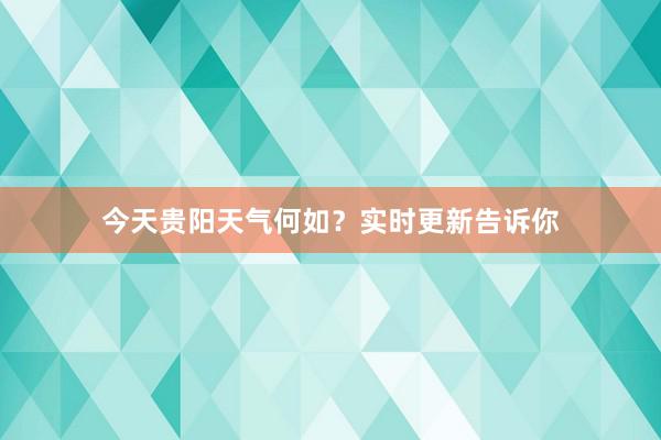 今天贵阳天气何如？实时更新告诉你